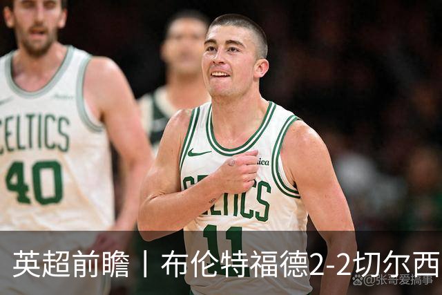 英超前瞻丨布伦特福德2-2切尔西：锋线猛将缺阵，龙哥战术遇难题
